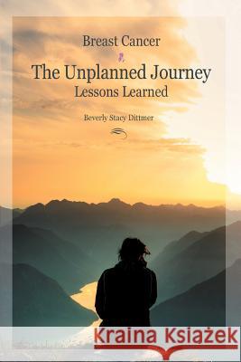 Breast Cancer: The Unplanned Journey: Lessons Learned Dittmer, Beverly Stacy 9781462848768 Xlibris Corporation