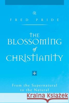 The Blossoming of Christianity: From the Supernatural to the Natural Fred Pride 9781462850440 Xlibris Corporation