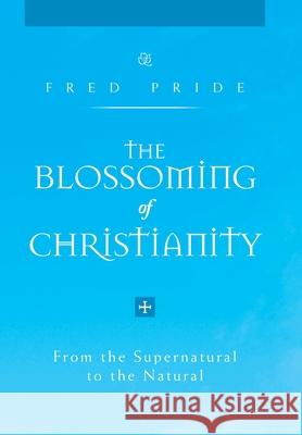 The Blossoming of Christianity: From the Supernatural to the Natural Fred Pride 9781462850457