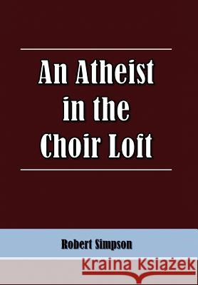 An Atheist in the Choir Loft Robert Simpson 9781462850839 Xlibris Corporation