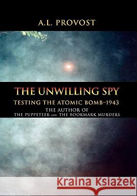 The Unwilling Spy: Testing the Atomic Bomb-1943 Provost, A. L. 9781462854103 Xlibris Corporation
