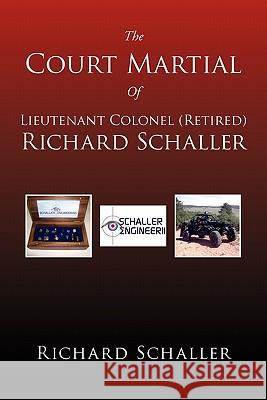 The Court Martial of Lieutenant Colonel (Retired) Richard Schaller: Of Lieutenant Colonel... Richard Schaller 9781462855407