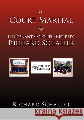 The Court Martial of Lieutenant Colonel (Retired) Richard Schaller: Of Lieutenant Colonel... Richard Schaller 9781462855414