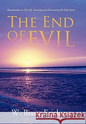 The End of Evil: Ruminations on My Life, Investing and Discovering the Holy Spirit W Bruce Erickson 9781462857159 Xlibris