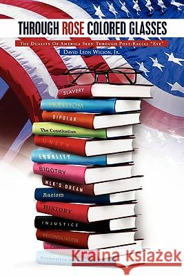 Through Rose Colored Glasses: The Duality of America Seen Through Post-Racial Eye Wilson, David Leon, Jr. 9781462857319 Xlibris Corporation