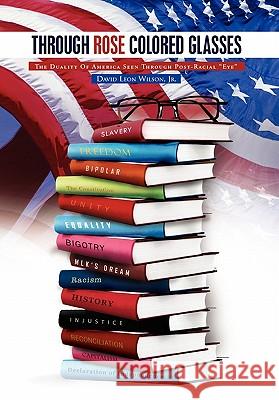 Through Rose Colored Glasses: The Duality Of America Seen Through Post-Racial Eye Wilson, David Leon, Jr. 9781462857326 Xlibris Corporation