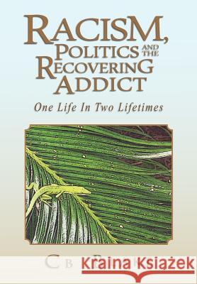 Racism, Politics and the Recovering Addict: One Life in Two Lifetimes Cb Blake 9781462860364 Xlibris