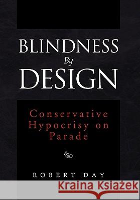 Blindness By Design: Conservative Hypocrisy on Parade Robert Day 9781462860388 Xlibris