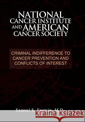 NATIONAL CANCER INSTITUTE and AMERICAN CANCER SOCIETY: Criminal Indifference to Cancer Prevention and Conflicts of Interest Epstein, Samuel S. 9781462861354 Xlibris Corporation