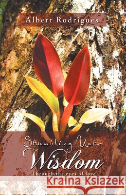 Stumbling Unto Wisdom: Through the Eyes of Love Rodrigues, Albert 9781462861989