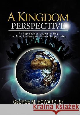 A Kingdom Perspective: An Approach to Understanding the Past, Present, and Future Reign of God Howard, George M., Sr. 9781462869732 Xlibris Corporation