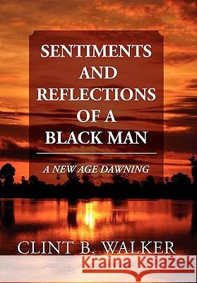 Sentiments and Reflections of a Black Man: A New Age Dawning Walker, Clint B. 9781462873203 Xlibris Corporation