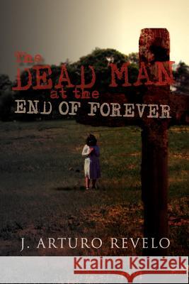 The Dead Man at the End of Forever J. Arturo Revelo 9781462874835