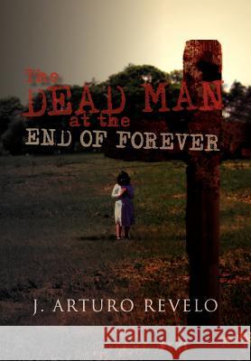 The Dead Man at the End of Forever J. Arturo Revelo 9781462874842