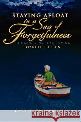Staying Afloat in a Sea of Forgetfulness: Common Sense Caregiving Expanded Edition LeBlanc, Gary Joseph 9781462877058 0