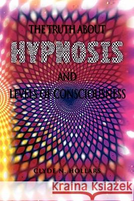 The Truth About Hypnosis and Levels of Consciousness Clyde N. Hollars 9781462877096 Xlibris Corporation