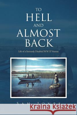 To Hell and Almost Back: Life of a Seriously Disabled WWII Veteran Jones, Sam 9781462878628 Xlibris Corporation