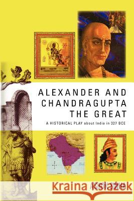Alexander and Chandragupta the Great: AN ORIGINAL HISTORICAL PLAY about India in 327 BCE Sinha, Ashok 9781462879113