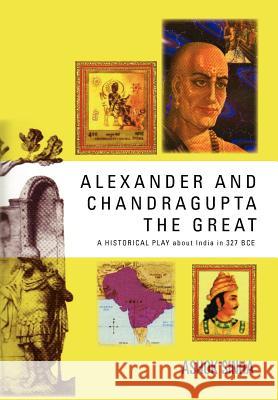 Alexander and Chandragupta the Great: AN ORIGINAL HISTORICAL PLAY about India in 327 BCE Sinha, Ashok 9781462879120