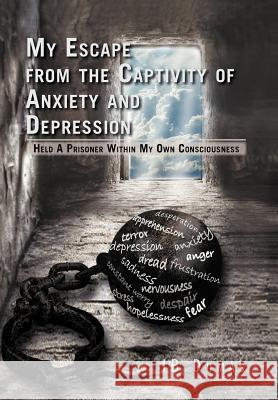 My Escape from the Captivity of Anxiety and Depression: Held a Prisoner within My Own Consciousness Dumas, Jb 9781462879601 Xlibris Corporation