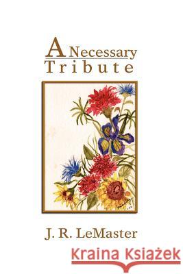 A Necessary Tribute J. R. LeMaster 9781462880089 Xlibris Corporation