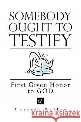 Somebody Ought to Testify: First Given Honor to GOD: First Given Honor to God Bailey, Loretta 9781462880362 Xlibris Corporation