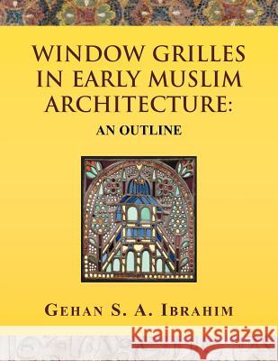 Window Grilles in Early Muslim Architecture: An Outline Ibrahim, Gehan S. a. 9781462882601 Xlibris Corporation