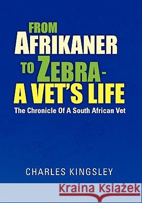 From Afrikaner to Zebra - A Vet's Life: The Chronicle of a South African Vet Kingsley, Charles 9781462883332 Xlibris Corp. UK Sr