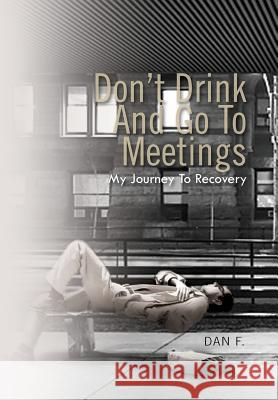 Don't Drink and Go to Meetings: My Journey to Recovery Dan F 9781462883585 Xlibris Corporation