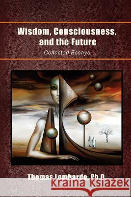 Wisdom, Consciousness, and the Future: Collected Essays Lombardo, Thomas Ph. D. 9781462883608 Xlibris Corporation