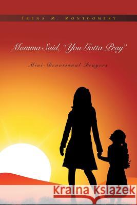 Momma Said, You Gotta Pray: Mini-Devotional Prayers Trena M. Montgomery 9781462883929 Xlibris Corporation