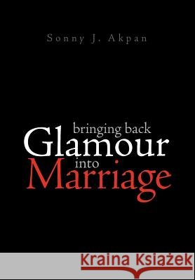 Bringing Back Glamour Into Marriage Sonny J. Akpan 9781462886494 Xlibris Corporation
