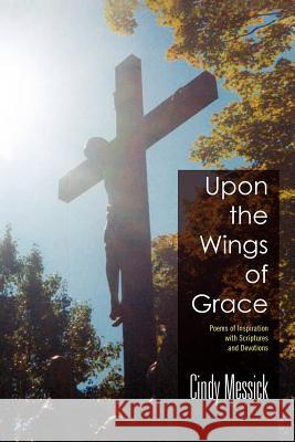 Upon the Wings of Grace: Poems of Inspiration with Scriptures and Devotions Messick, Cindy 9781462890040 Xlibris Corporation