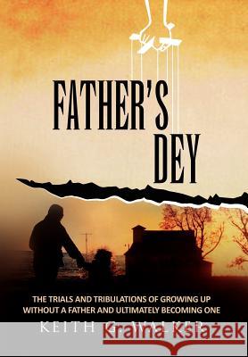 Father's Dey: The trials and tribulations of growing up without a Father and ultimately becoming one Walker, Keith G. 9781462891184
