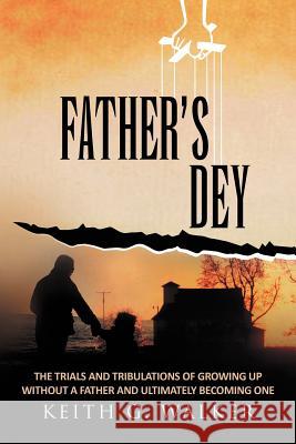 Father Dey: The trials and tribulations of growing up without a Father and ultimately becoming one Walker, Keith G. 9781462891191
