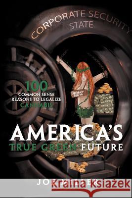 America's True Green Future: 100 Common Sense Reasons to Legalize Cannabis Miller, Joe 9781462892228 Xlibris Corporation