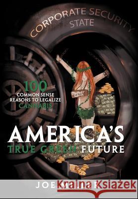 America's True Green Future: 100 Common Sense Reasons to Legalize Cannabis Miller, Joe 9781462892235 Xlibris Corporation