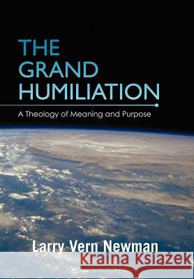 The Grand Humiliation: A Theology of Meaning and Purpose Newman, Larry Vern 9781462892846