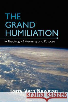 The Grand Humiliation: A Theology of Meaning and Purpose Newman, Larry Vern 9781462892853 Xlibris Corporation