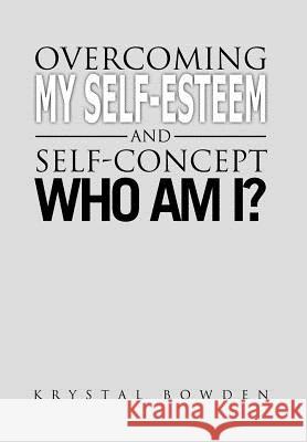 Overcoming My Self-Esteem and Self-Concept Who Am I? Krystal Bowden 9781462893607 Xlibris Corporation