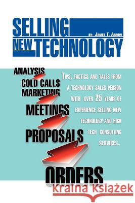 Selling New Technology: Tips, Tactics and Tales from a Technology Sales Person Arrow, James T. 9781462895083 Xlibris Corporation