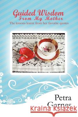 Guided Wisdom From My Mother: The lessons learnt from her favorite quotes Garnes, Petra 9781462896066