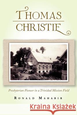 Thomas Christie: Presbyterian Pioneer in a Trinidad Mission Field Mahabir, Ronald 9781462899173 Xlibris Corporation