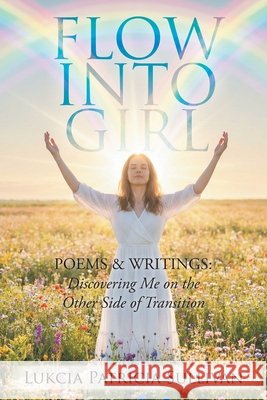 Flow Into Girl: POEMS & WRITINGS: Discovering Me on the Other Side of Transition Sullivan, Lukcia Patricia 9781463010416