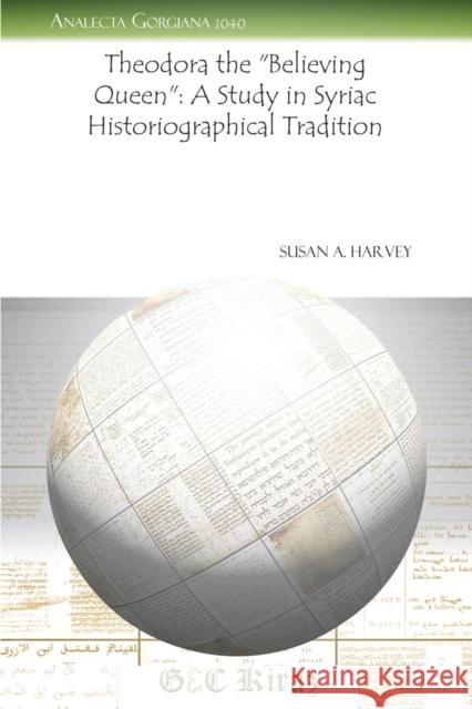 Theodora the “Believing Queen”: A Study in Syriac Historiographical Tradition Susan Harvey 9781463200886 Gorgias Press