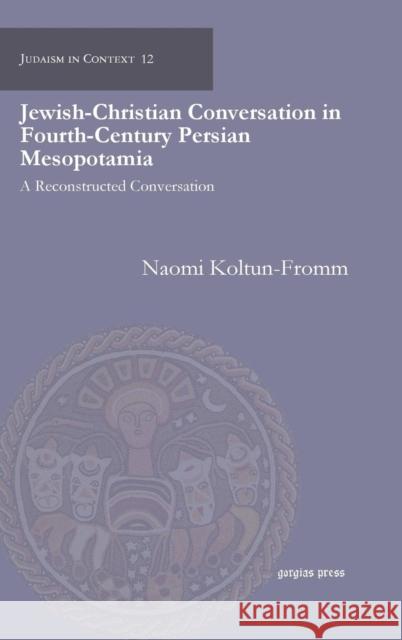 Jewish-Christian Conversation in Fourth-Century Persian Mesopotamia: A Reconstructed Conversation Naomi Koltun-Fromm 9781463201562