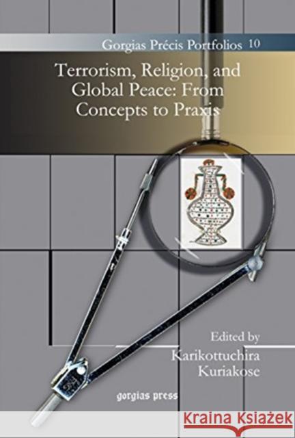 Terrorism, Religion, and Global Peace: From Concepts to Praxis Karikottuchira Kuriakose 9781463201647 Gorgias Press