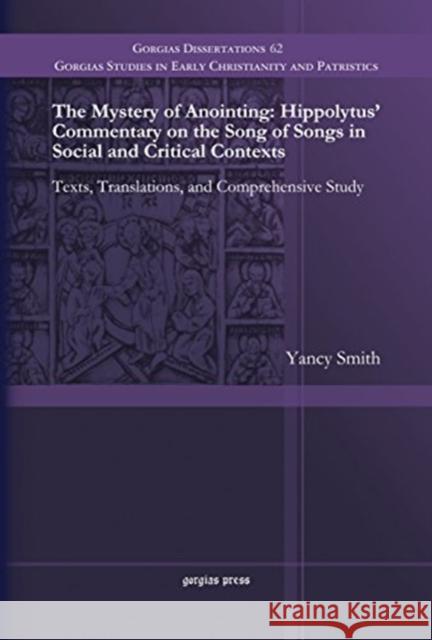 The Mystery of Anointing: Hippolytus' Commentary on the Song of Songs in Social and Critical Contexts: Texts, Translations, and Comprehensive Study Yancy Smith 9781463202187 Gorgias Press