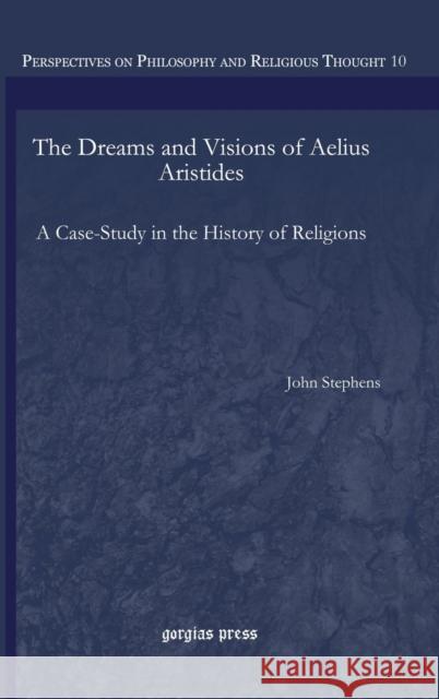 The Dreams and Visions of Aelius Aristides: A Case-Study in the History of Religions John Stephens 9781463202323 Gorgias Press
