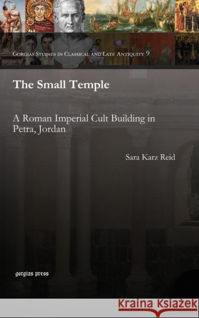 The Small Temple: A Roman Imperial Cult Building in Petra, Jordan Sara Reid 9781463202347 Gorgias Press